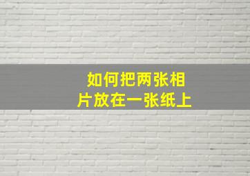 如何把两张相片放在一张纸上