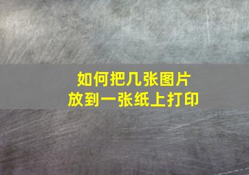 如何把几张图片放到一张纸上打印