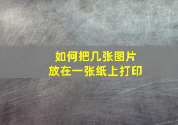 如何把几张图片放在一张纸上打印