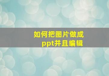 如何把图片做成ppt并且编辑