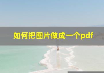 如何把图片做成一个pdf