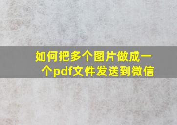 如何把多个图片做成一个pdf文件发送到微信