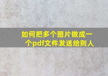 如何把多个图片做成一个pdf文件发送给别人