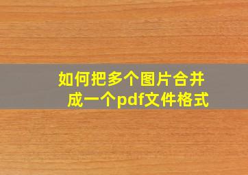 如何把多个图片合并成一个pdf文件格式