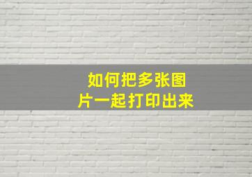 如何把多张图片一起打印出来