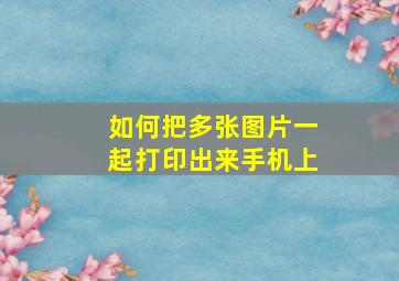 如何把多张图片一起打印出来手机上