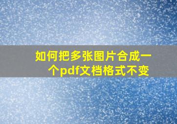 如何把多张图片合成一个pdf文档格式不变