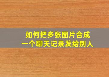 如何把多张图片合成一个聊天记录发给别人