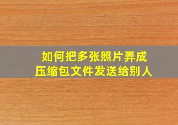 如何把多张照片弄成压缩包文件发送给别人