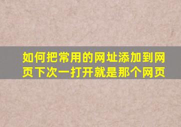 如何把常用的网址添加到网页下次一打开就是那个网页