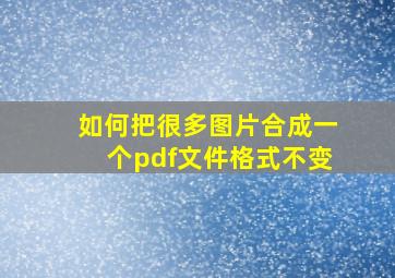 如何把很多图片合成一个pdf文件格式不变