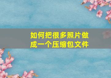 如何把很多照片做成一个压缩包文件