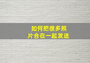 如何把很多照片合在一起发送