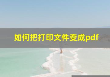 如何把打印文件变成pdf