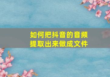 如何把抖音的音频提取出来做成文件