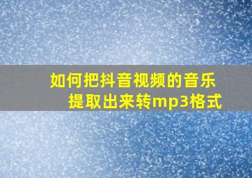 如何把抖音视频的音乐提取出来转mp3格式