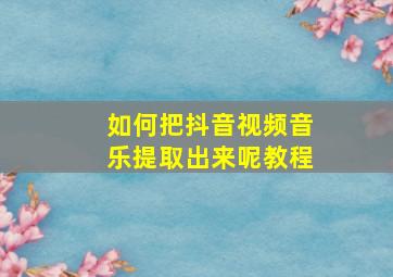 如何把抖音视频音乐提取出来呢教程