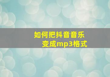 如何把抖音音乐变成mp3格式