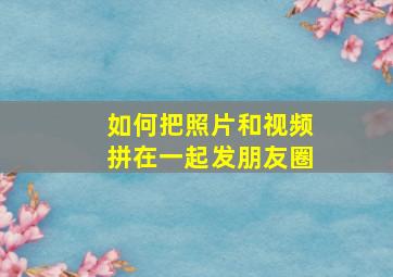 如何把照片和视频拼在一起发朋友圈