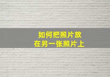 如何把照片放在另一张照片上