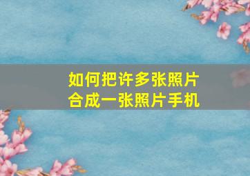 如何把许多张照片合成一张照片手机