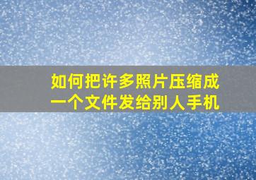 如何把许多照片压缩成一个文件发给别人手机