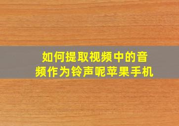 如何提取视频中的音频作为铃声呢苹果手机