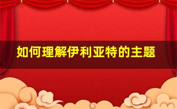 如何理解伊利亚特的主题