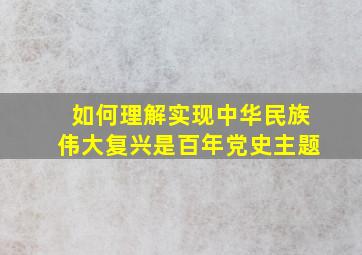 如何理解实现中华民族伟大复兴是百年党史主题