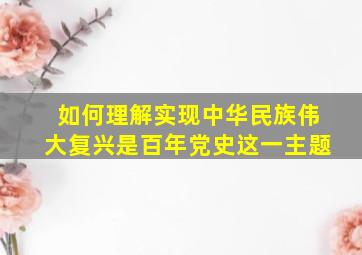 如何理解实现中华民族伟大复兴是百年党史这一主题