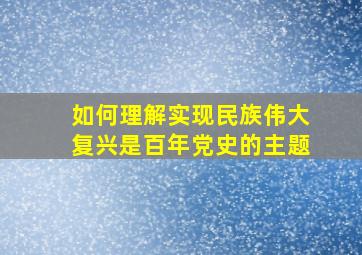 如何理解实现民族伟大复兴是百年党史的主题