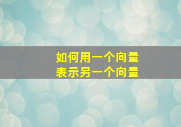 如何用一个向量表示另一个向量