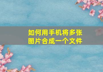 如何用手机将多张图片合成一个文件