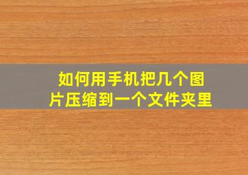 如何用手机把几个图片压缩到一个文件夹里