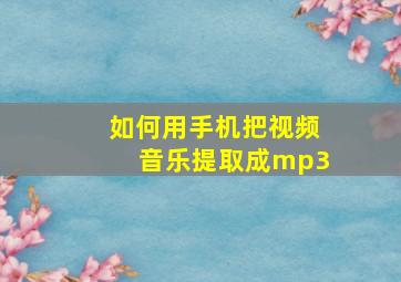 如何用手机把视频音乐提取成mp3