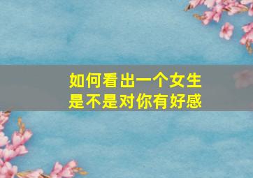 如何看出一个女生是不是对你有好感