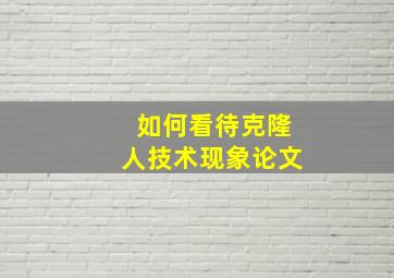 如何看待克隆人技术现象论文