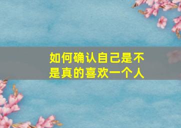 如何确认自己是不是真的喜欢一个人