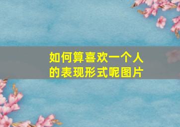 如何算喜欢一个人的表现形式呢图片