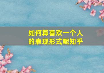 如何算喜欢一个人的表现形式呢知乎