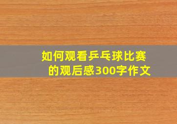 如何观看乒乓球比赛的观后感300字作文