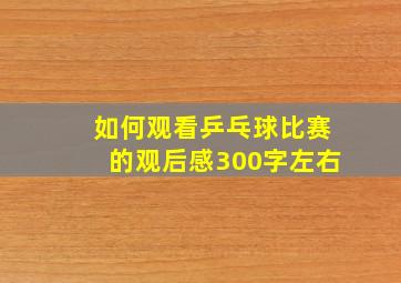 如何观看乒乓球比赛的观后感300字左右