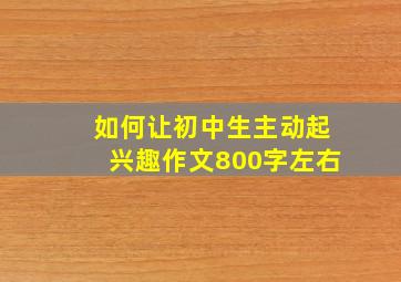 如何让初中生主动起兴趣作文800字左右