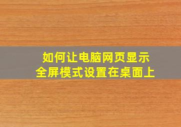 如何让电脑网页显示全屏模式设置在桌面上