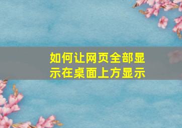 如何让网页全部显示在桌面上方显示