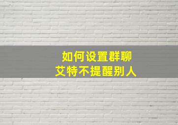 如何设置群聊艾特不提醒别人