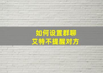 如何设置群聊艾特不提醒对方