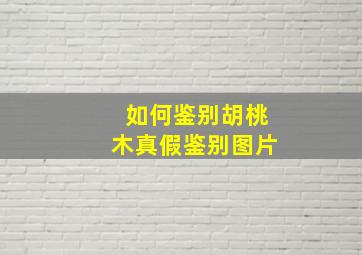 如何鉴别胡桃木真假鉴别图片