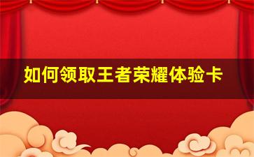 如何领取王者荣耀体验卡