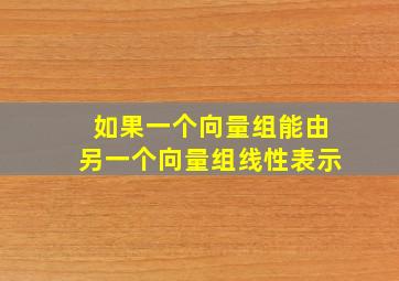 如果一个向量组能由另一个向量组线性表示